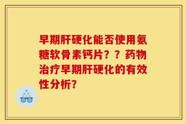 早期肝硬化能否使用氨糖软骨素钙片？？药物治疗早期肝硬化的有效性分析？