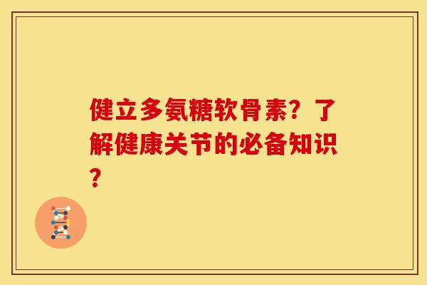 健立多氨糖软骨素？了解健康关节的必备知识？