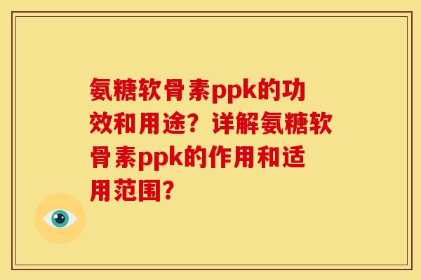 氨糖软骨素ppk的功效和用途？详解氨糖软骨素ppk的作用和适用范围？