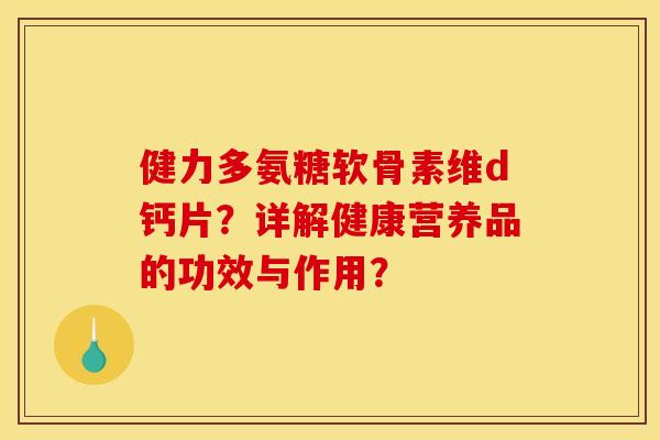 健力多氨糖软骨素维d钙片？详解健康营养品的功效与作用？
