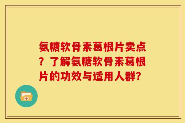 氨糖软骨素葛根片卖点？了解氨糖软骨素葛根片的功效与适用人群？