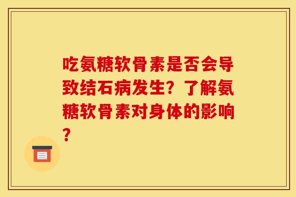 吃氨糖软骨素是否会导致结石病发生？了解氨糖软骨素对身体的影响？