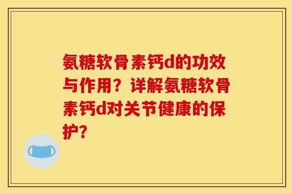 氨糖软骨素钙d的功效与作用?详解氨糖软骨素钙d对关节健康的保护? 氨糖软骨素钙d的功效与作用?详解氨糖软骨素钙d对关节健康的保护?