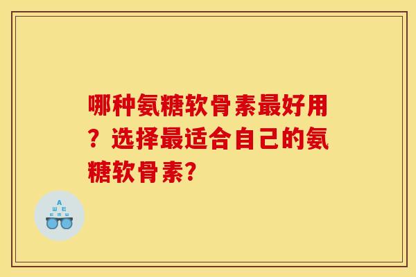 哪种氨糖软骨素最好用？选择最适合自己的氨糖软骨素？