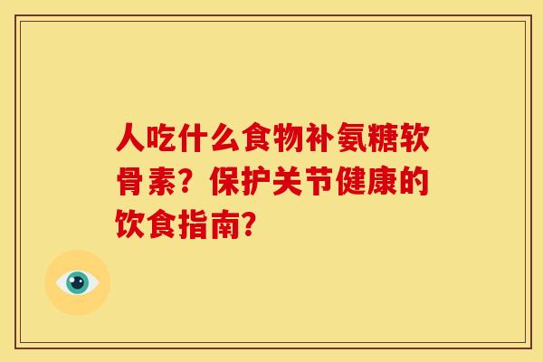 人吃什么食物补氨糖软骨素？保护关节健康的饮食指南？