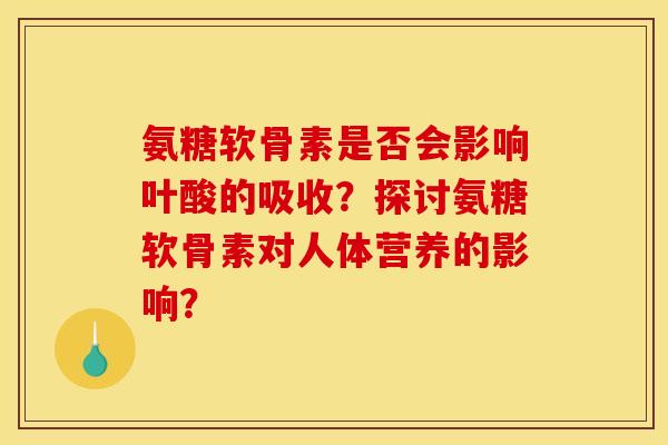 氨糖软骨素是否会影响叶酸的吸收?探讨氨糖软骨素对人体营养的影响? 氨糖软骨素是否会影响叶酸的吸收?探讨氨糖软骨素对人体营养的影响?