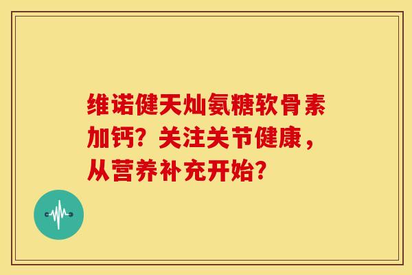 维诺健天灿氨糖软骨素加钙?关注关节健康,从营养补充开始? 维诺健天灿氨糖软骨素加钙?关注关节健康,从营养补充开始?
