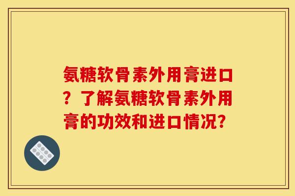 氨糖软骨素外用膏进口？了解氨糖软骨素外用膏的功效和进口情况？
