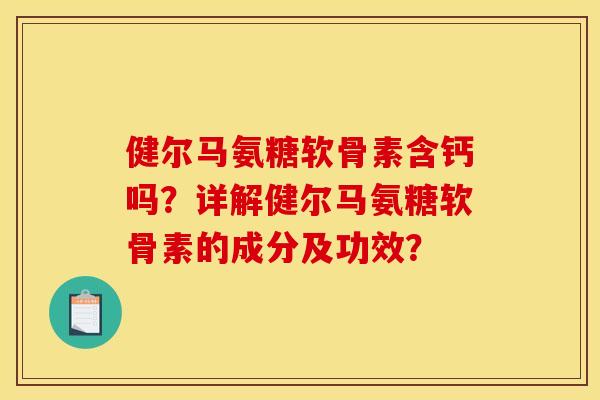 健尔马氨糖软骨素含钙吗？详解健尔马氨糖软骨素的成分及功效？