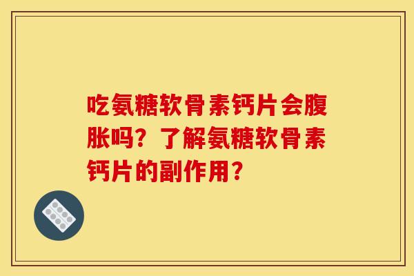 吃氨糖软骨素钙片会腹胀吗?了解氨糖软骨素钙片的副作用? 吃氨糖软骨素钙片会腹胀吗?了解氨糖软骨素钙片的副作用?
