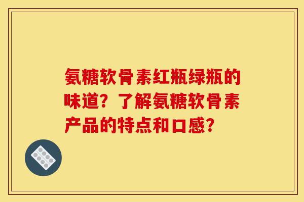 氨糖软骨素红瓶绿瓶的味道?了解氨糖软骨素产品的特点和口感? 氨糖软骨素红瓶绿瓶的味道?了解氨糖软骨素产品的特点和口感?