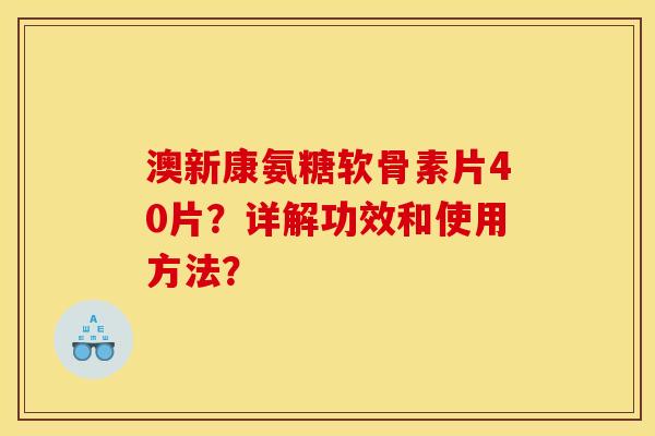 澳新康氨糖软骨素片40片？详解功效和使用方法？