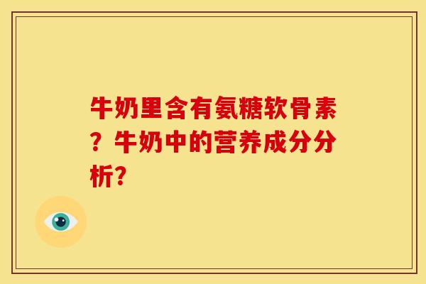 牛奶里含有氨糖软骨素?牛奶中的营养成分分析? 牛奶里含有氨糖软骨素?牛奶中的营养成分分析?