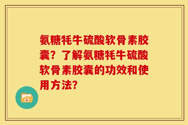 氨糖牦牛硫酸软骨素胶囊？了解氨糖牦牛硫酸软骨素胶囊的功效和使用方法？