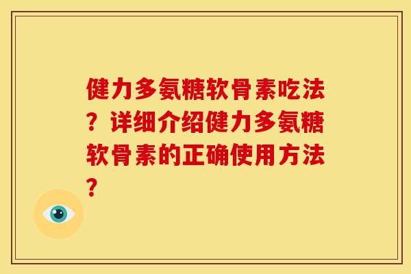 健力多氨糖软骨素吃法?详细介绍健力多氨糖软骨素的正确使用方法? 健力多氨糖软骨素吃法?详细介绍健力多氨糖软骨素的正确使用方法?