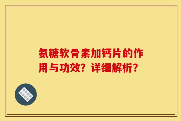 氨糖软骨素加钙片的作用与功效？详细解析？
