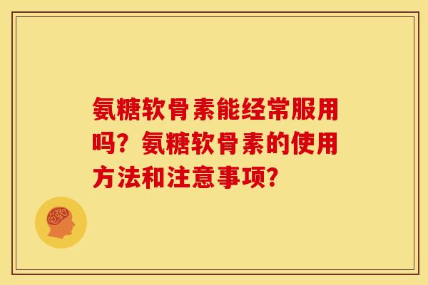 氨糖软骨素能经常服用吗？氨糖软骨素的使用方法和注意事项？