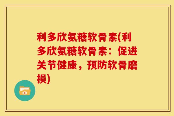 利多欣氨糖软骨素(利多欣氨糖软骨素：促进关节健康，预防软骨磨损)
