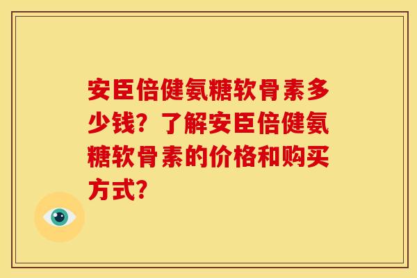 安臣倍健氨糖软骨素多少钱？了解安臣倍健氨糖软骨素的价格和购买方式？