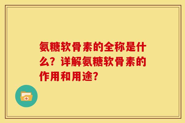 氨糖软骨素的全称是什么?详解氨糖软骨素的作用和用途? 氨糖软骨素的全称是什么?详解氨糖软骨素的作用和用途?