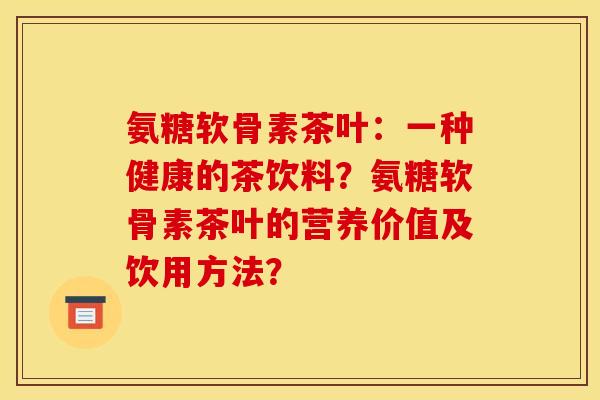 氨糖软骨素茶叶：一种健康的茶饮料？氨糖软骨素茶叶的营养价值及饮用方法？