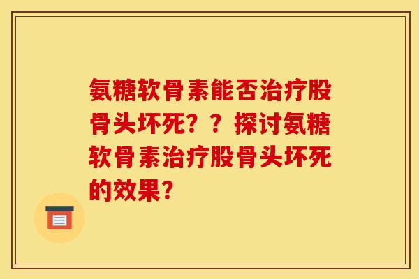 氨糖软骨素能否股骨头坏死??探讨氨糖软骨素股骨头坏死的效果? 氨糖软骨素能否股骨头坏死??探讨氨糖软骨素股骨头坏死的效果?