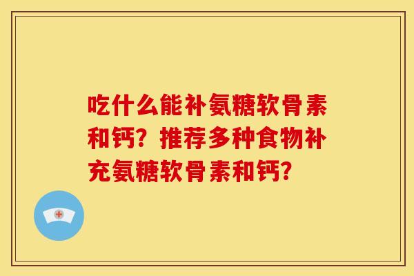 吃什么能补氨糖软骨素和钙？推荐多种食物补充氨糖软骨素和钙？