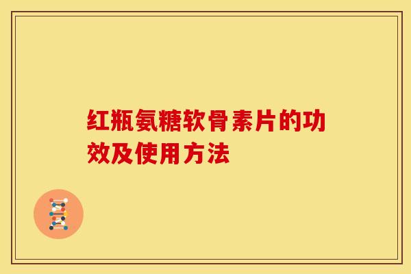 红瓶氨糖软骨素片的功效及使用方法