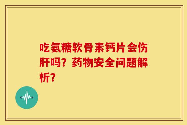 吃氨糖软骨素钙片会伤肝吗？药物安全问题解析？