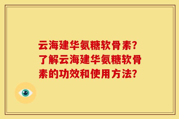 云海建华氨糖软骨素？了解云海建华氨糖软骨素的功效和使用方法？
