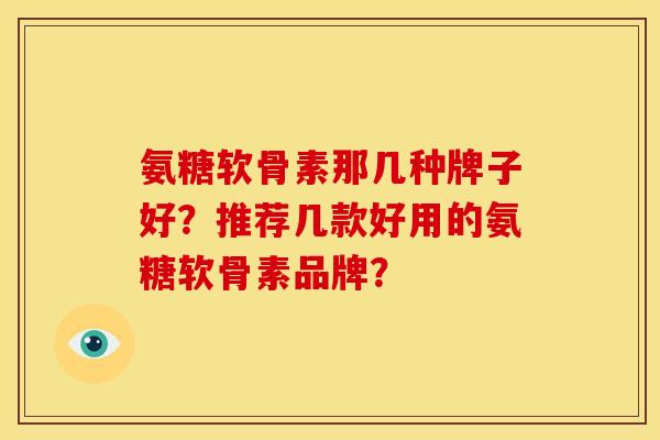 氨糖软骨素那几种牌子好？推荐几款好用的氨糖软骨素品牌？