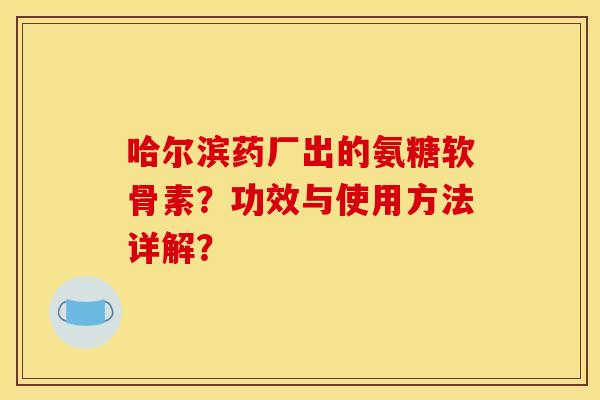 哈尔滨药厂出的氨糖软骨素?功效与使用方法详解? 哈尔滨药厂出的氨糖软骨素?功效与使用方法详解?