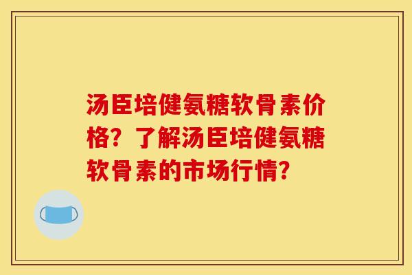 汤臣培健氨糖软骨素价格?了解汤臣培健氨糖软骨素的市场行情? 汤臣培健氨糖软骨素价格?了解汤臣培健氨糖软骨素的市场行情?