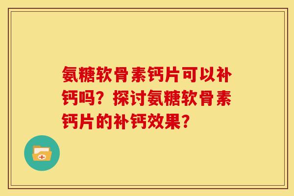 氨糖软骨素钙片可以补钙吗？探讨氨糖软骨素钙片的补钙效果？