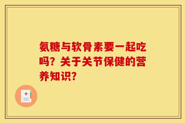 氨糖与软骨素要一起吃吗？关于关节保健的营养知识？