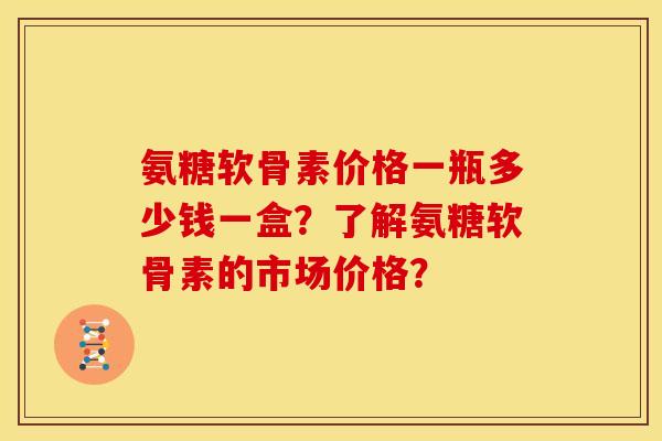 氨糖软骨素价格一瓶多少钱一盒?了解氨糖软骨素的市场价格? 氨糖软骨素价格一瓶多少钱一盒?了解氨糖软骨素的市场价格?