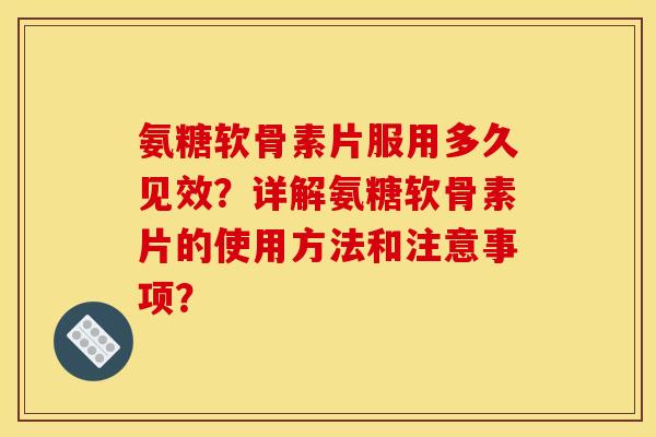 氨糖软骨素片服用多久见效？详解氨糖软骨素片的使用方法和注意事项？