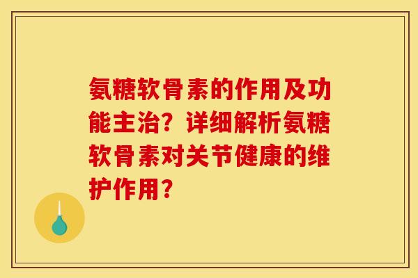 氨糖软骨素的作用及功能主?详细解析氨糖软骨素对关节健康的维护作用? 氨糖软骨素的作用及功能主?详细解析氨糖软骨素对关节健康的维护作用?