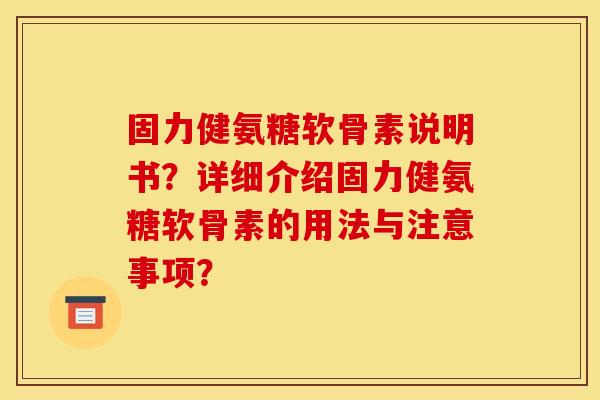 固力健氨糖软骨素说明书？详细介绍固力健氨糖软骨素的用法与注意事项？