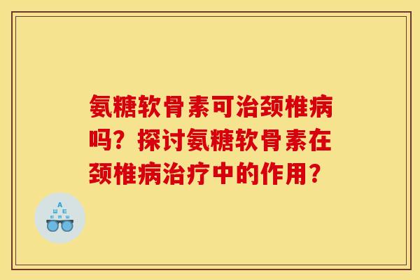 氨糖软骨素可治颈椎病吗？探讨氨糖软骨素在颈椎病治疗中的作用？