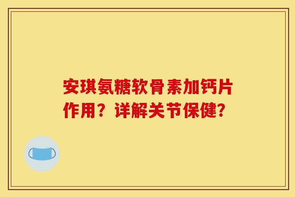 安琪氨糖软骨素加钙片作用？详解关节保健？