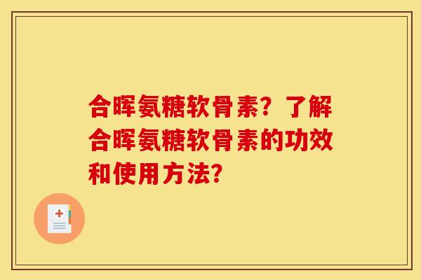 合晖氨糖软骨素？了解合晖氨糖软骨素的功效和使用方法？
