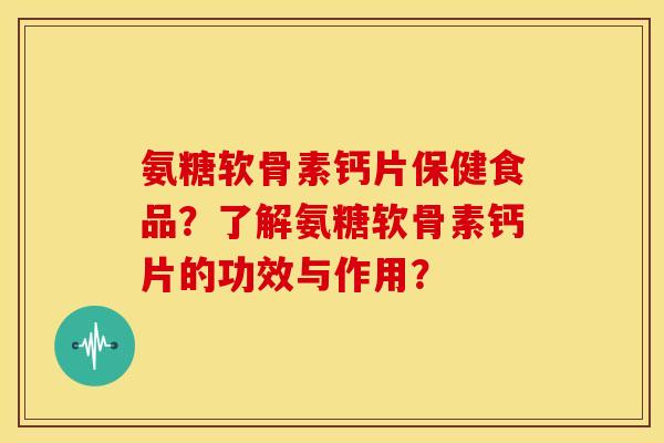 氨糖软骨素钙片保健食品？了解氨糖软骨素钙片的功效与作用？