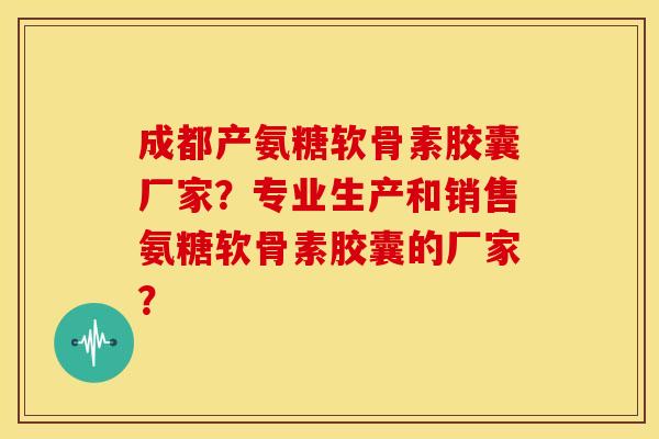 成都产氨糖软骨素胶囊厂家？专业生产和销售氨糖软骨素胶囊的厂家？