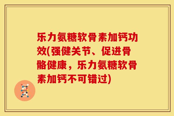 乐力氨糖软骨素加钙功效(强健关节、促进骨骼健康，乐力氨糖软骨素加钙不可错过)