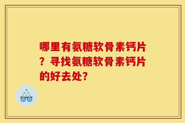 哪里有氨糖软骨素钙片？寻找氨糖软骨素钙片的好去处？