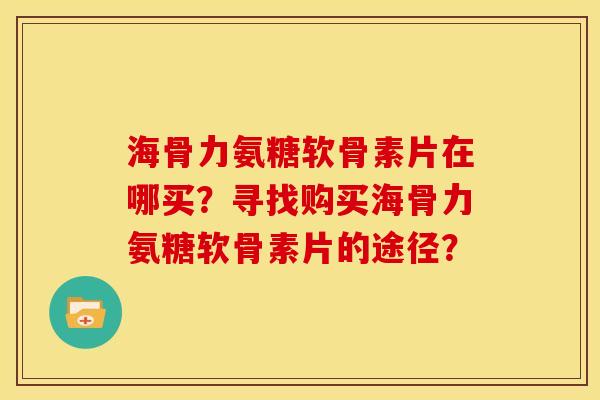 海骨力氨糖软骨素片在哪买？寻找购买海骨力氨糖软骨素片的途径？