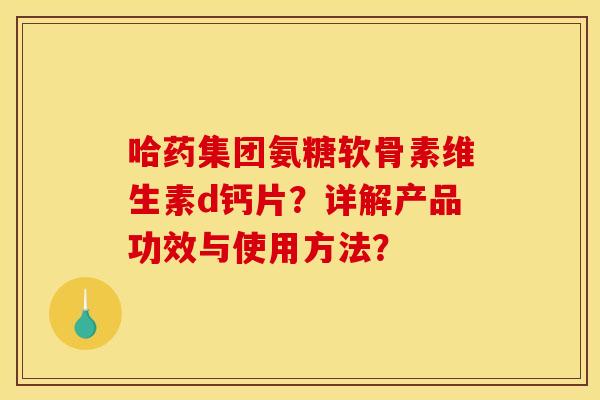 哈药集团氨糖软骨素维生素d钙片？详解产品功效与使用方法？