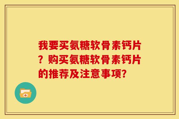 我要买氨糖软骨素钙片？购买氨糖软骨素钙片的推荐及注意事项？