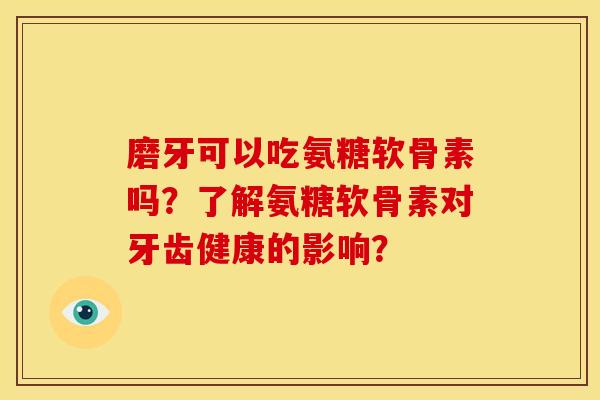 磨牙可以吃氨糖软骨素吗?了解氨糖软骨素对牙齿健康的影响? 磨牙可以吃氨糖软骨素吗?了解氨糖软骨素对牙齿健康的影响?